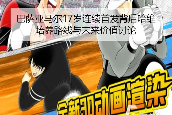 巴萨亚马尔17岁连续首发背后哈维培养路线与未来价值讨论
