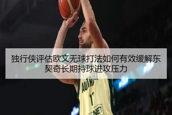 独行侠评估欧文无球打法如何有效缓解东契奇长期持球进攻压力
