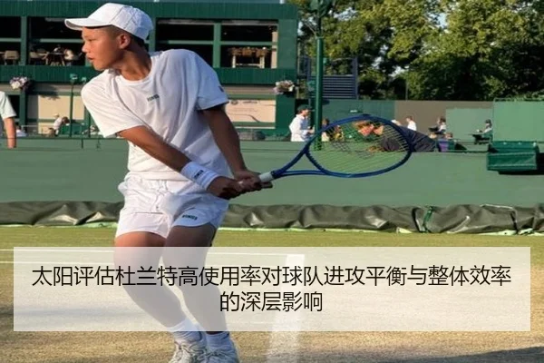 太阳评估杜兰特高使用率对球队进攻平衡与整体效率的深层影响