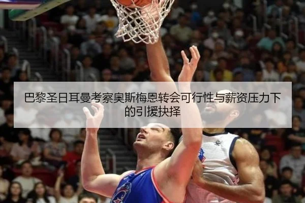 巴黎圣日耳曼考察奥斯梅恩转会可行性与薪资压力下的引援抉择