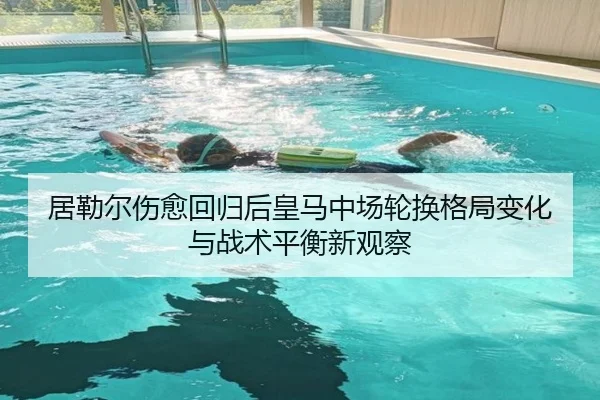 居勒尔伤愈回归后皇马中场轮换格局变化与战术平衡新观察
