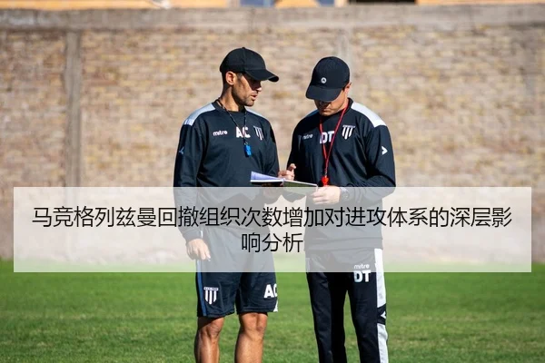 马竞格列兹曼回撤组织次数增加对进攻体系的深层影响分析