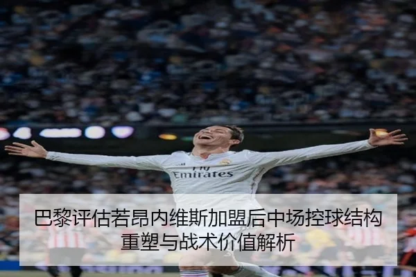巴黎评估若昂内维斯加盟后中场控球结构重塑与战术价值解析