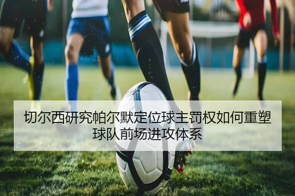 切尔西研究帕尔默定位球主罚权如何重塑球队前场进攻体系