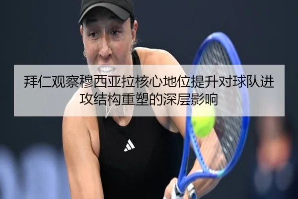 拜仁观察穆西亚拉核心地位提升对球队进攻结构重塑的深层影响