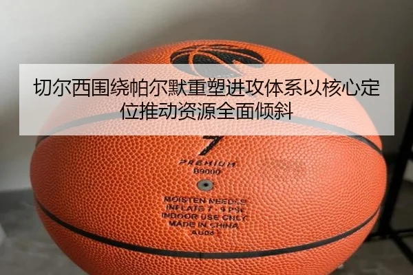 切尔西围绕帕尔默重塑进攻体系以核心定位推动资源全面倾斜