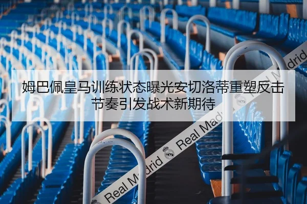 姆巴佩皇马训练状态曝光安切洛蒂重塑反击节奏引发战术新期待