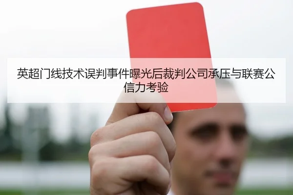 英超门线技术误判事件曝光后裁判公司承压与联赛公信力考验