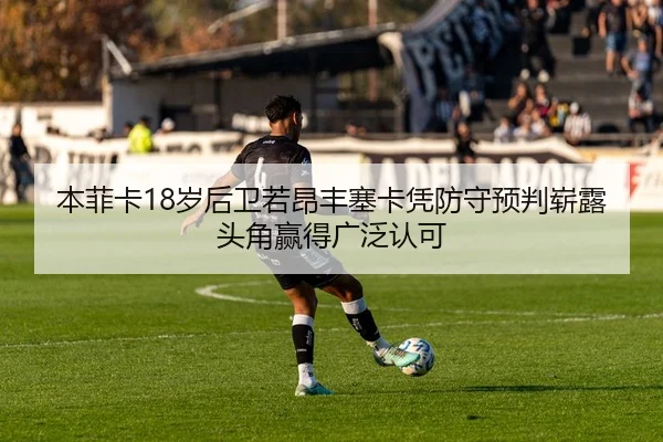 本菲卡18岁后卫若昂丰塞卡凭防守预判崭露头角赢得广泛认可