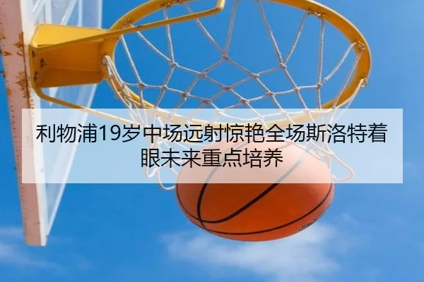 利物浦19岁中场远射惊艳全场斯洛特着眼未来重点培养